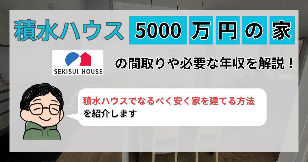 【施主が解説】積水ハウスで5000万円の家はどんな間取り?必要な年収や坪単価も解説