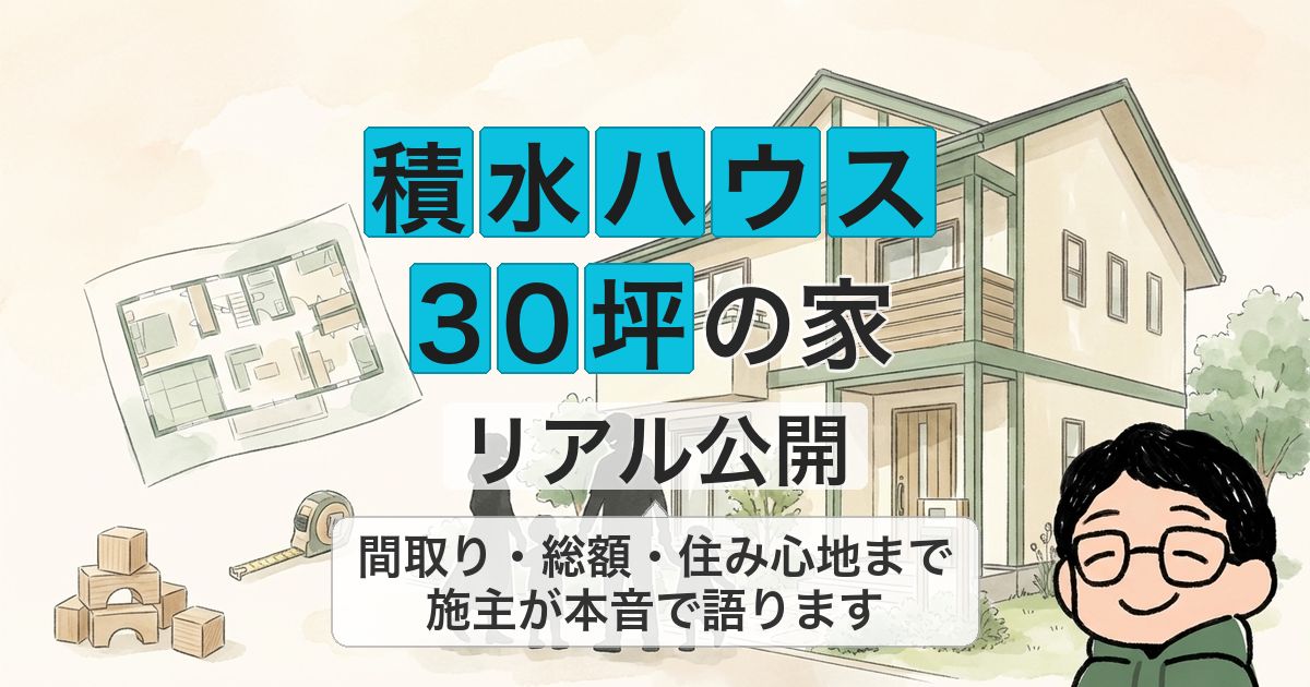 【実例あり】積水ハウスで30坪の家を建てた間取りや総額を施主が徹底解説